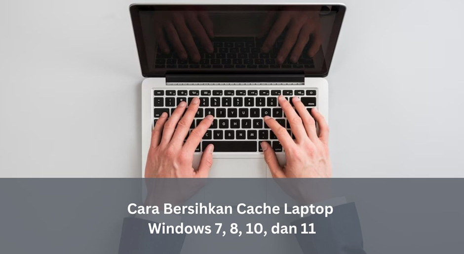 Cara Bersihkan Cache Laptop Windows 7, 8, 10, Dan 11